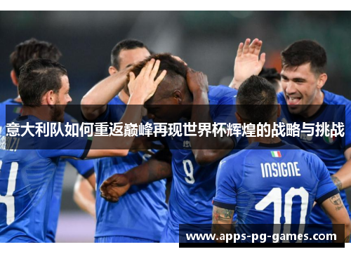 意大利队如何重返巅峰再现世界杯辉煌的战略与挑战 意大利队如何重返巅峰再现世界杯辉煌的战略与挑战