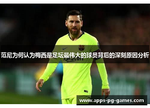 范尼为何认为梅西是足坛最伟大的球员背后的深刻原因分析