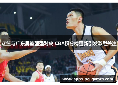 辽篮与广东男篮强强对决 CBA积分榜更新引发激烈关注 辽篮与广东男篮强强对决 CBA积分榜更新引发激烈关注