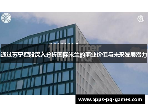 通过苏宁控股深入分析国际米兰的商业价值与未来发展潜力 通过苏宁控股深入分析国际米兰的商业价值与未来发展潜力