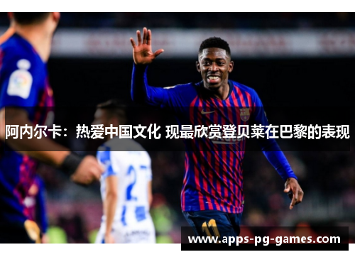 阿内尔卡:热爱中国文化 现最欣赏登贝莱在巴黎的表现 阿内尔卡:热爱中国文化 现最欣赏登贝莱在巴黎的表现