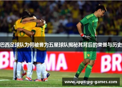 巴西足球队为何被誉为五星球队揭秘其背后的荣誉与历史 巴西足球队为何被誉为五星球队揭秘其背后的荣誉与历史