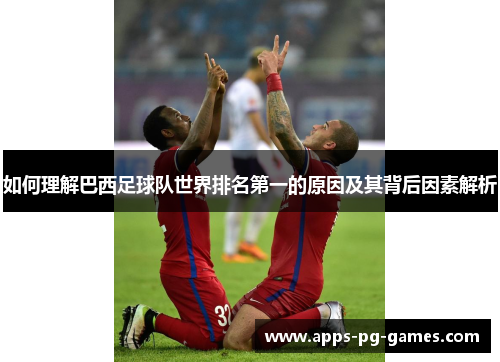如何理解巴西足球队世界排名第一的原因及其背后因素解析 如何理解巴西足球队世界排名第一的原因及其背后因素解析