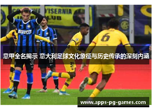 意甲全名揭示 意大利足球文化象征与历史传承的深刻内涵 意甲全名揭示 意大利足球文化象征与历史传承的深刻内涵
