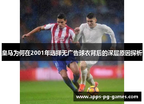 皇马为何在2001年选择无广告球衣背后的深层原因探析 皇马为何在2001年选择无广告球衣背后的深层原因探析