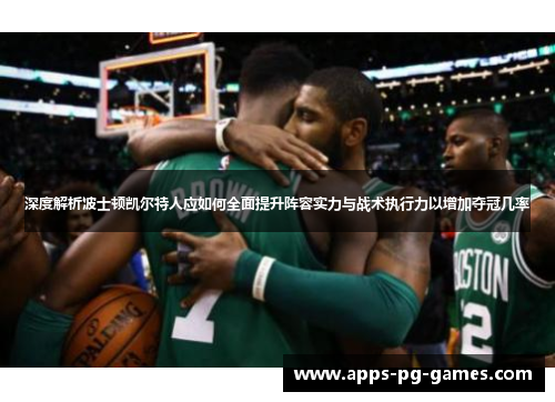 深度解析波士顿凯尔特人应如何全面提升阵容实力与战术执行力以增加夺冠几率