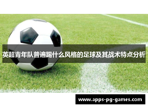 英超青年队普遍踢什么风格的足球及其战术特点分析 英超青年队普遍踢什么风格的足球及其战术特点分析