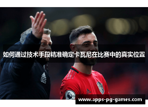 如何通过技术手段精准确定卡瓦尼在比赛中的真实位置