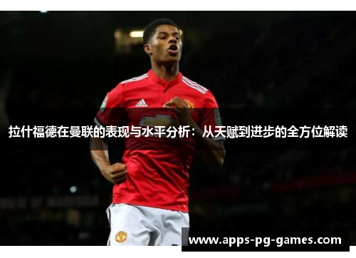 拉什福德在曼联的表现与水平分析：从天赋到进步的全方位解读