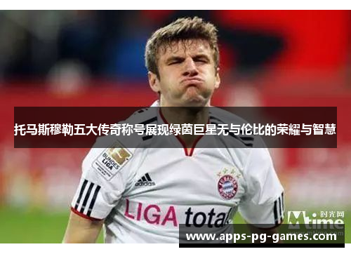 托马斯穆勒五大传奇称号展现绿茵巨星无与伦比的荣耀与智慧 托马斯穆勒五大传奇称号展现绿茵巨星无与伦比的荣耀与智慧