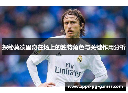 探秘莫德里奇在场上的独特角色与关键作用分析 探秘莫德里奇在场上的独特角色与关键作用分析