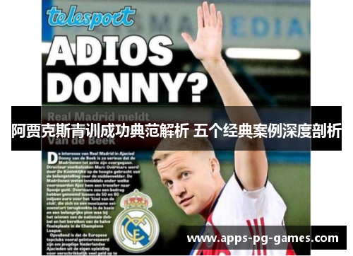 阿贾克斯青训成功典范解析 五个经典案例深度剖析 阿贾克斯青训成功典范解析 五个经典案例深度剖析