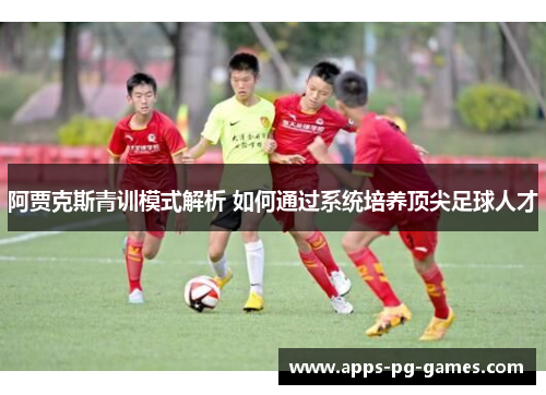 阿贾克斯青训模式解析 如何通过系统培养顶尖足球人才 阿贾克斯青训模式解析 如何通过系统培养顶尖足球人才