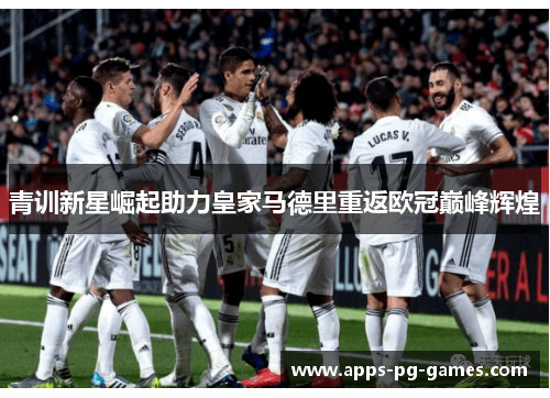 青训新星崛起助力皇家马德里重返欧冠巅峰辉煌 青训新星崛起助力皇家马德里重返欧冠巅峰辉煌