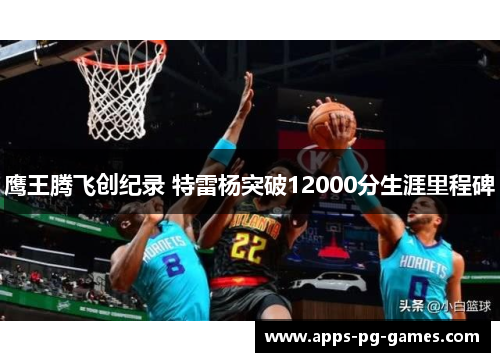 鹰王腾飞创纪录 特雷杨突破12000分生涯里程碑