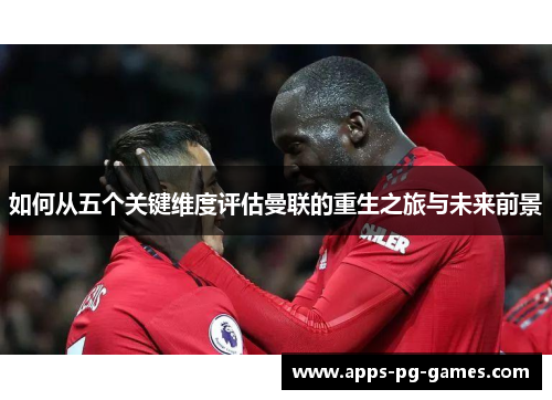 如何从五个关键维度评估曼联的重生之旅与未来前景 如何从五个关键维度评估曼联的重生之旅与未来前景