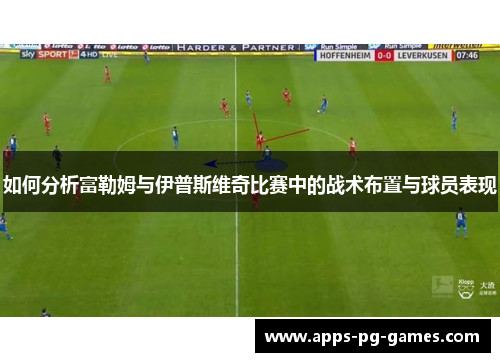如何分析富勒姆与伊普斯维奇比赛中的战术布置与球员表现 如何分析富勒姆与伊普斯维奇比赛中的战术布置与球员表现