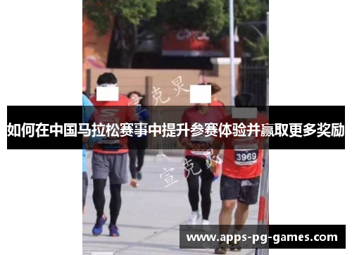 如何在中国马拉松赛事中提升参赛体验并赢取更多奖励 如何在中国马拉松赛事中提升参赛体验并赢取更多奖励