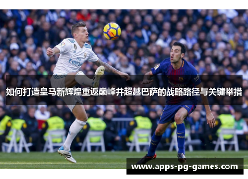 如何打造皇马新辉煌重返巅峰并超越巴萨的战略路径与关键举措 如何打造皇马新辉煌重返巅峰并超越巴萨的战略路径与关键举措