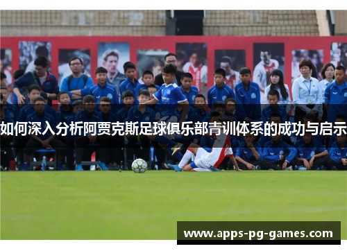 如何深入分析阿贾克斯足球俱乐部青训体系的成功与启示
