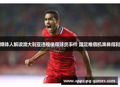 媒体人解读澳大利亚违规使用球员事件 国足难借机渔翁得利