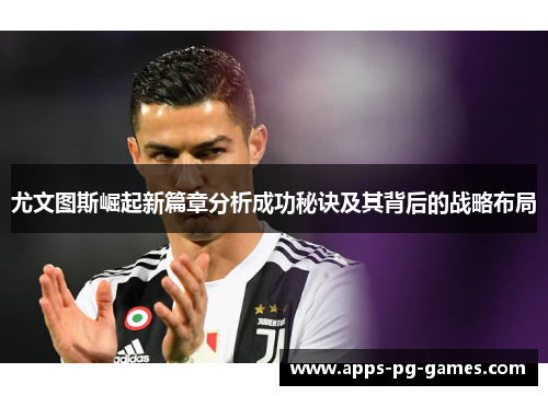 尤文图斯崛起新篇章分析成功秘诀及其背后的战略布局