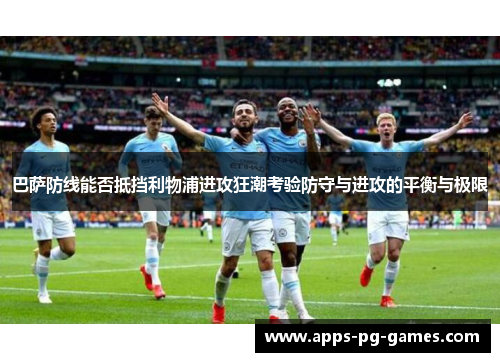 巴萨防线能否抵挡利物浦进攻狂潮考验防守与进攻的平衡与极限