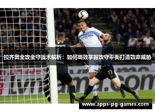 拉齐奥全攻全守战术解析：如何高效掌握攻守平衡打造致命威胁