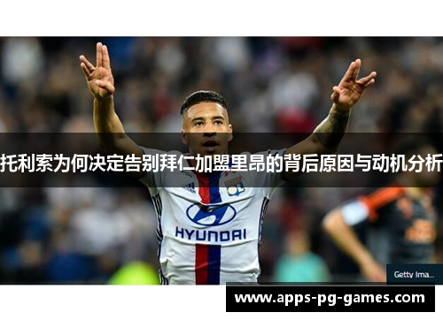 托利索为何决定告别拜仁加盟里昂的背后原因与动机分析