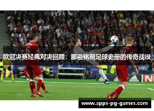 欧冠决赛经典对决回顾：那些铭刻足球史册的传奇战役