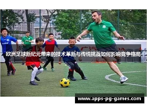 欧洲足球新纪元带来的技术革新与传统挑战如何影响竞争格局