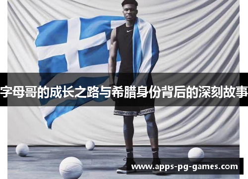字母哥的成长之路与希腊身份背后的深刻故事 字母哥的成长之路与希腊身份背后的深刻故事