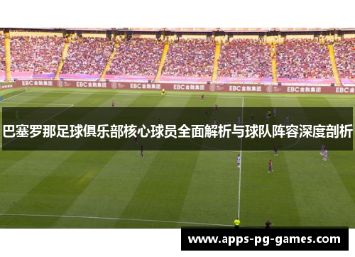 巴塞罗那足球俱乐部核心球员全面解析与球队阵容深度剖析 巴塞罗那足球俱乐部核心球员全面解析与球队阵容深度剖析
