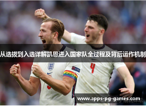 从选拔到入选详解凯恩进入国家队全过程及背后运作机制 从选拔到入选详解凯恩进入国家队全过程及背后运作机制