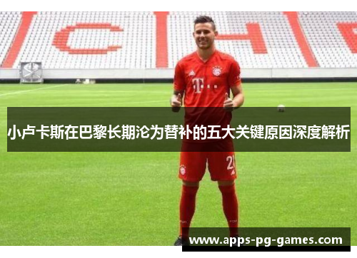 小卢卡斯在巴黎长期沦为替补的五大关键原因深度解析