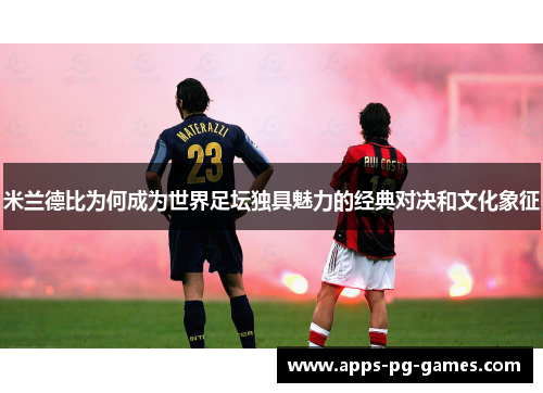 米兰德比为何成为世界足坛独具魅力的经典对决和文化象征