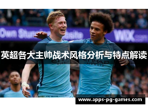 英超各大主帅战术风格分析与特点解读 英超各大主帅战术风格分析与特点解读