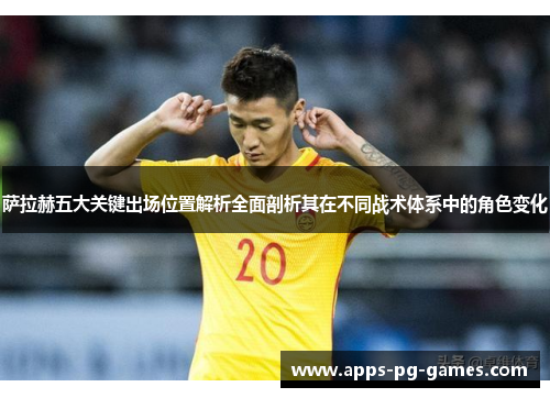 萨拉赫五大关键出场位置解析全面剖析其在不同战术体系中的角色变化 萨拉赫五大关键出场位置解析全面剖析其在不同战术体系中的角色变化