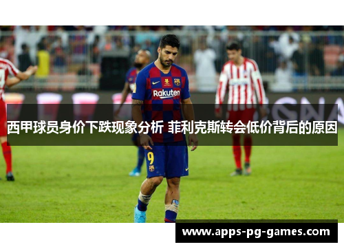西甲球员身价下跌现象分析 菲利克斯转会低价背后的原因 西甲球员身价下跌现象分析 菲利克斯转会低价背后的原因