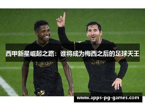 西甲新星崛起之路：谁将成为梅西之后的足球天王