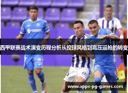 西甲联赛战术演变历程分析从控球风格到高压逼抢的转变 西甲联赛战术演变历程分析从控球风格到高压逼抢的转变