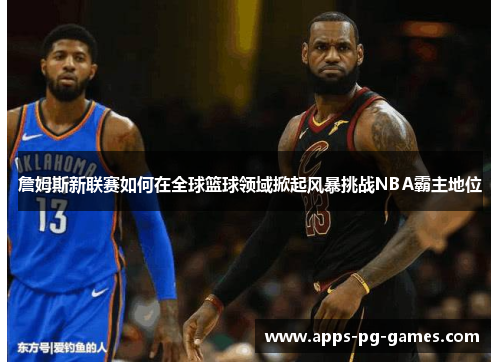 詹姆斯新联赛如何在全球篮球领域掀起风暴挑战NBA霸主地位 詹姆斯新联赛如何在全球篮球领域掀起风暴挑战NBA霸主地位