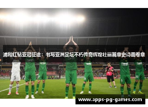 浦和红钻亚冠征途：书写亚洲足坛不朽传奇辉煌壮丽篇章史诗画卷章