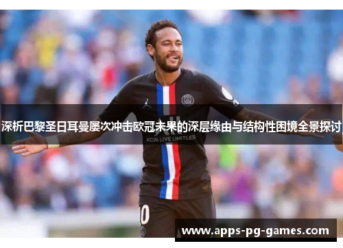 深析巴黎圣日耳曼屡次冲击欧冠未果的深层缘由与结构性困境全景探讨