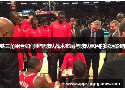 铁三角组合如何重塑球队战术布局与球队氛围的深远影响