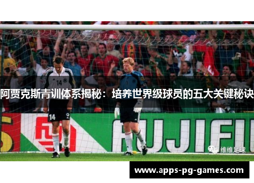 阿贾克斯青训体系揭秘:培养世界级球员的五大关键秘诀 阿贾克斯青训体系揭秘:培养世界级球员的五大关键秘诀