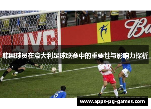 韩国球员在意大利足球联赛中的重要性与影响力探析 韩国球员在意大利足球联赛中的重要性与影响力探析
