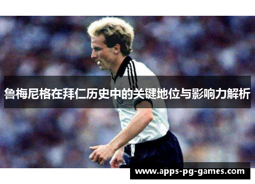 鲁梅尼格在拜仁历史中的关键地位与影响力解析 鲁梅尼格在拜仁历史中的关键地位与影响力解析
