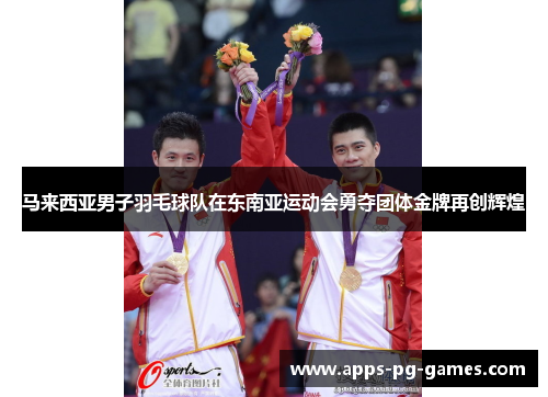 马来西亚男子羽毛球队在东南亚运动会勇夺团体金牌再创辉煌 马来西亚男子羽毛球队在东南亚运动会勇夺团体金牌再创辉煌