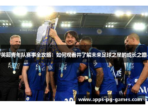 英超青年队赛事全攻略：如何观看并了解未来足球之星的成长之路